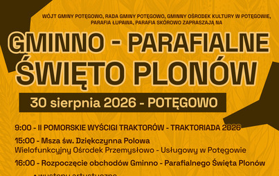 Wójt Gminy Potęgowo, Rada Gminy Potęgowo, Gminny Ośrodek Kultury w Potęgowie, Parafia Łupawa oraz Parafia Skórowo zapraszają na Gminno-Parafialne Święto Plonów, które odbędzie się 30 sierpnia 2026 roku w Potęgowie.