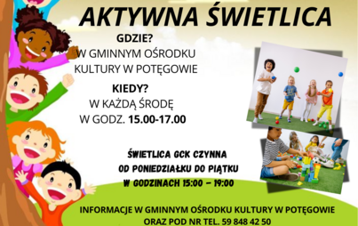 Plakat promujący „Aktywną Świetlicę” w Gminnym Ośrodku Kultury w Potęgowie. Po lewej stronie znajdują się kolorowe ilustracje uśmiechniętych dzieci, a po prawej zdjęcia dzieci bawiących się piłkami i klockami. Na plakacie podano następujące informacje: Gdzie? W Gminnym Ośrodku Kultury w Potęgowie. Kiedy? W każdą środę w godzinach 15:00–17:00. Godziny otwarcia świetlicy GCK: od poniedziałku do piątku w godzinach 15:00–19:00. Informacje: Gminny Ośrodek Kultury w Potęgowie, tel. 59 848 42 50.