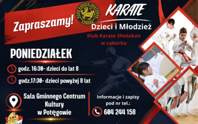 Plakat zapraszający dzieci i młodzież na zajęcia karate w Klubie Karate Shotokan w Lęborku. Grafika utrzymana jest w kolorystyce czarno-czerwono-białej. Po prawej stronie znajdują się zdjęcia dzieci i młodzieży ćwiczących karate w białych strojach z kolorowymi pasami. Terminy zajęć: Poniedziałek, godz. 16:30 – dzieci do lat 8. Poniedziałek, godz. 17:30 – dzieci powyżej 8 lat. Miejsce: sala Gminnego Centrum Kultury w Potęgowie.